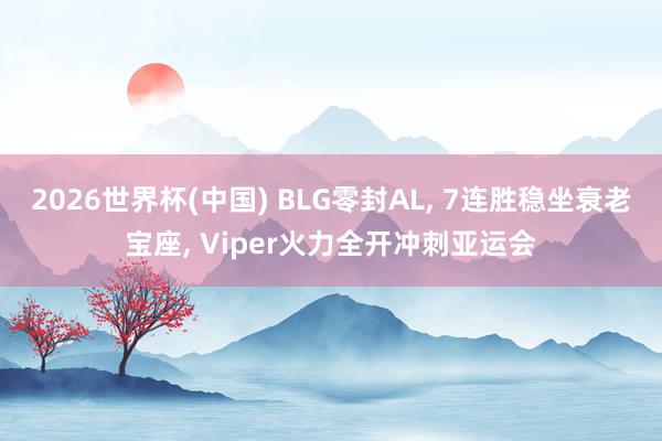 2026世界杯(中國) BLG零封AL， 7連勝穩坐衰老寶座， Viper火力全開沖刺亞運會