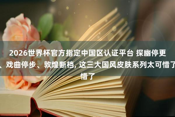 2026世界杯官方指定中國區認證平臺 探幽停更、戲曲停步、敦煌斷檔， 這三大國風皮膚系列太可惜了