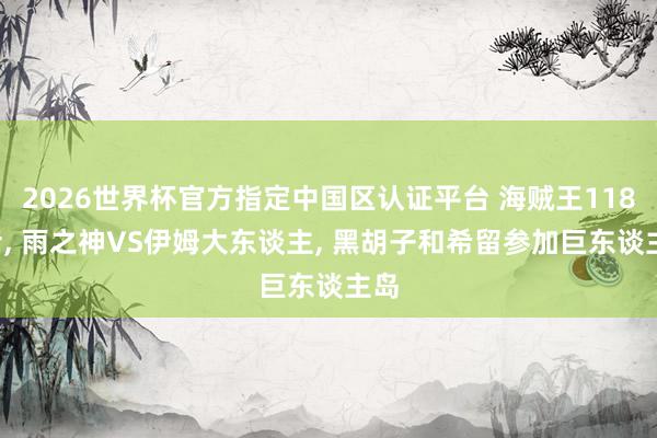 2026世界杯官方指定中國區(qū)認(rèn)證平臺 海賊王1183話, 雨之神VS伊姆大東談主, 黑胡子和希留參加巨東談主島