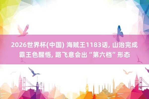 2026世界杯(中國) 海賊王1183話， 山治完成霸王色醒悟， 路飛意會出“第六檔”形態