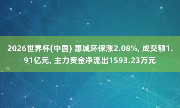 2026世界杯(中國) 惠城環(huán)保漲2.08%， 成交額1.91億元， 主力資金凈流出1593.23萬元