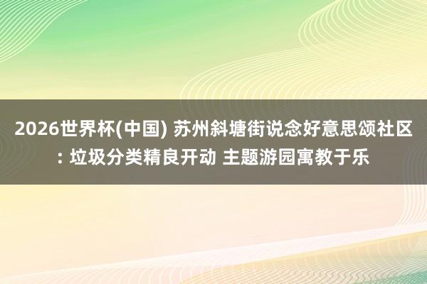 2026世界杯(中國) 蘇州斜塘街說念好意思頌社區: 垃圾分類精良開動 主題游園寓教于樂