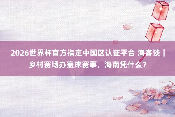 2026世界杯官方指定中國區認證平臺 海客談|鄉村賽場辦寰球賽事,海南憑什么?