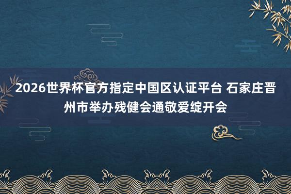2026世界杯官方指定中國區認證平臺 石家莊晉州市舉辦殘健會通敬愛綻開會