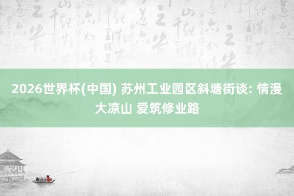 2026世界杯(中國) 蘇州工業園區斜塘街談: 情漫大涼山 愛筑修業路