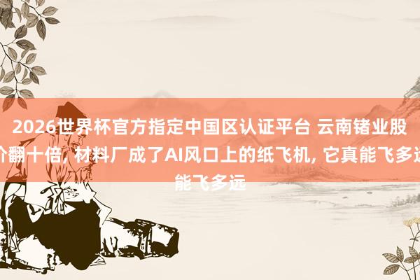 2026世界杯官方指定中國區(qū)認(rèn)證平臺(tái) 云南鍺業(yè)股價(jià)翻十倍， 材料廠成了AI風(fēng)口上的紙飛機(jī)， 它真能飛多遠(yuǎn)