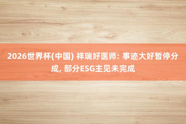 2026世界杯(中國(guó)) 祥瑞好醫(yī)師: 事跡大好暫停分成， 部分ESG主見(jiàn)未完成
