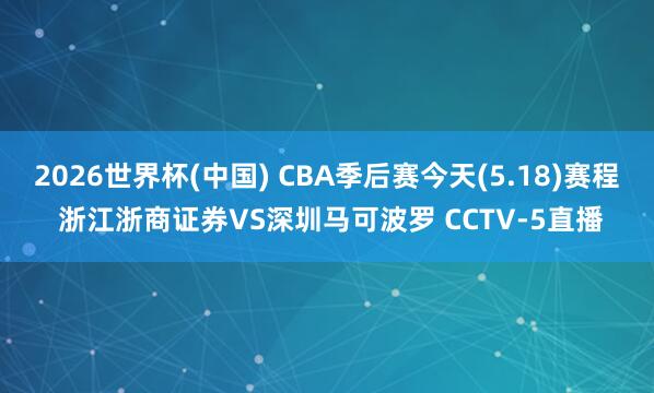 2026世界杯(中國) CBA季后賽今天(5.18)賽程 浙江浙商證券VS深圳馬可波羅 CCTV-5直播