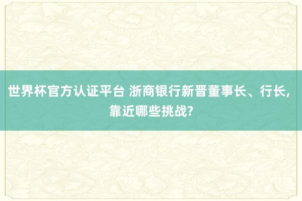 世界杯官方認證平臺 浙商銀行新晉董事長、行長， 靠近哪些挑戰?