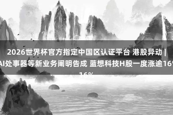 2026世界杯官方指定中國區認證平臺 港股異動 | AI處事器等新業務闡明告成 藍想科技H股一度漲逾16%