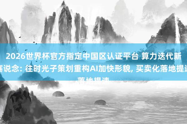 2026世界杯官方指定中國區(qū)認證平臺 算力迭代新賽說念: 往時光子策劃重構(gòu)AI加快形貌， 買賣化落地提速