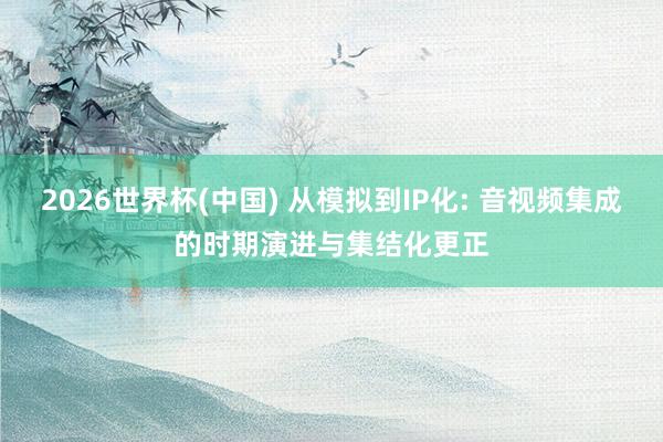 2026世界杯(中國(guó)) 從模擬到IP化: 音視頻集成的時(shí)期演進(jìn)與集結(jié)化更正