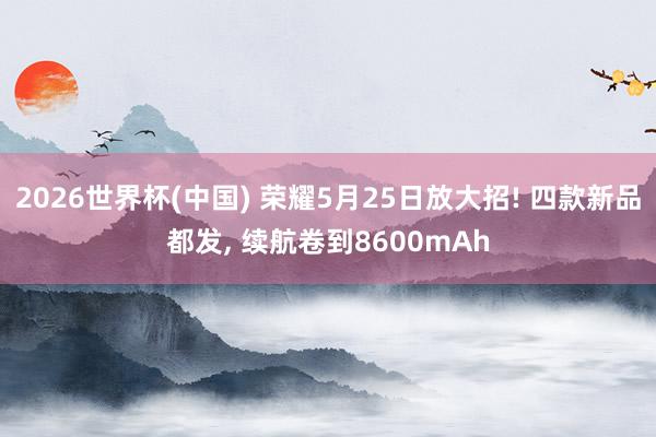 2026世界杯(中國) 榮耀5月25日放大招! 四款新品都發， 續航卷到8600mAh