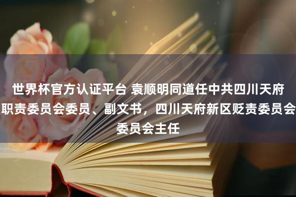 世界杯官方認證平臺 袁順明同道任中共四川天府新區(qū)職責委員會委員、副文書，四川天府新區(qū)貶責委員會主任