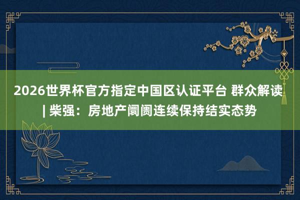 2026世界杯官方指定中國區認證平臺 群眾解讀 | 柴強:房地產阛阓連續保持結實態勢