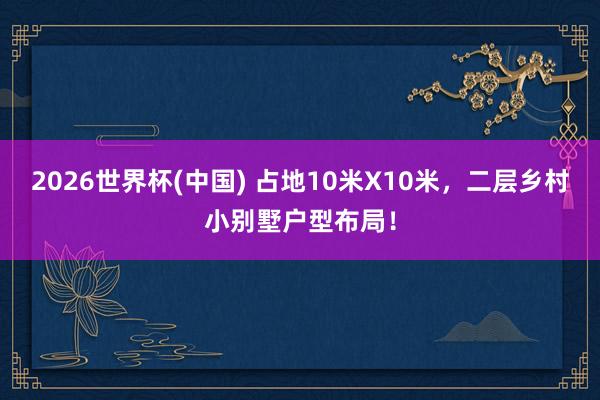 2026世界杯(中國) 占地10米X10米，二層鄉村小別墅戶型布局！