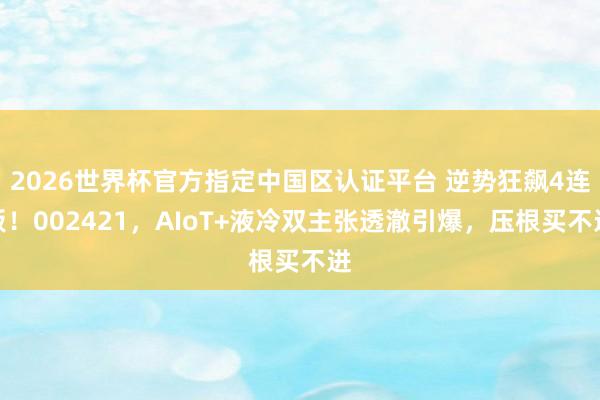 2026世界杯官方指定中國區認證平臺 逆勢狂飆4連板!002421,AIoT+液冷雙主張透澈引爆,壓根買不進