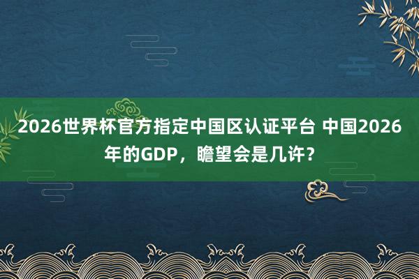 2026世界杯官方指定中國區認證平臺 中國2026年的GDP，瞻望會是幾許？
