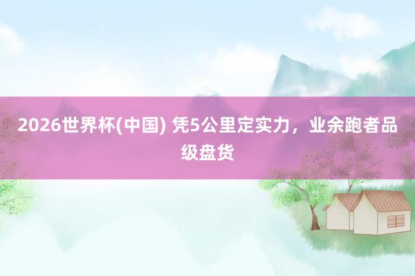 2026世界杯(中國) 憑5公里定實(shí)力，業(yè)余跑者品級盤貨
