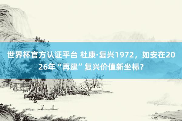 世界杯官方認證平臺 杜康·復興1972，如安在2026年“再建”復興價值新坐標？