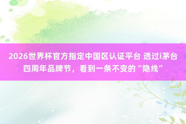 2026世界杯官方指定中國區認證平臺 透過i茅臺四周年品牌節，看到一條不變的“隱線”