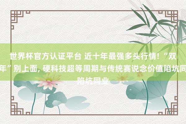世界杯官方認(rèn)證平臺(tái) 近十年最強(qiáng)多頭行情! “雙火年”別上面， 硬科技超等周期與傳統(tǒng)賽說念價(jià)值陷坑同業(yè)