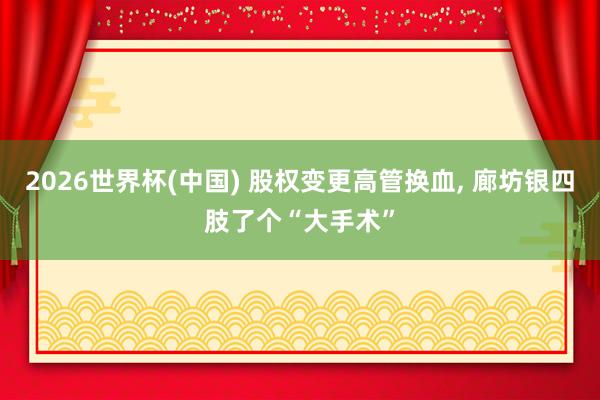 2026世界杯(中國) 股權變更高管換血， 廊坊銀四肢了個“大手術”