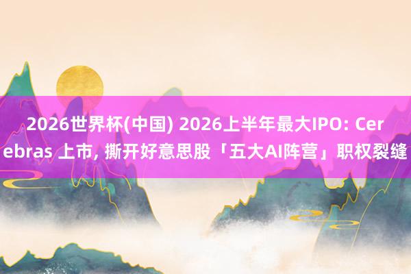 2026世界杯(中國) 2026上半年最大IPO: Cerebras 上市, 撕開好意思股「五大AI陣營」職權裂縫