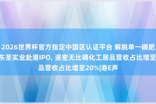 2026世界杯官方指定中國區(qū)認(rèn)證平臺 解脫單一磷肥居品依賴! 東圣實(shí)業(yè)赴港IPO， 邃密無比磷化工居品營收占比增至20%|港E聲