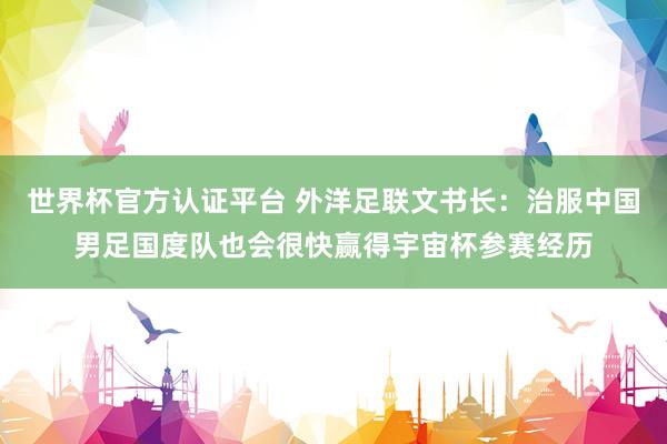 世界杯官方認(rèn)證平臺 外洋足聯(lián)文書長：治服中國男足國度隊也會很快贏得宇宙杯參賽經(jīng)歷