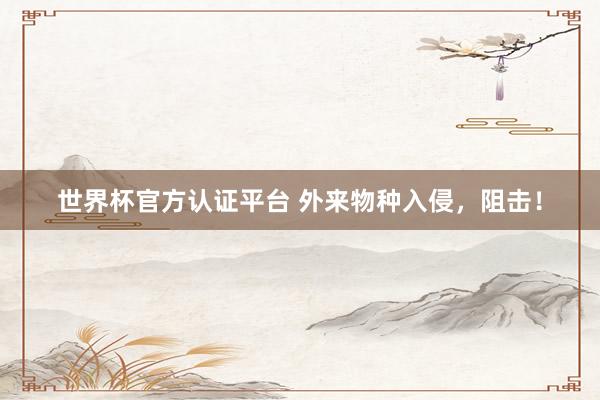 世界杯官方認證平臺 外來物種入侵，阻擊！