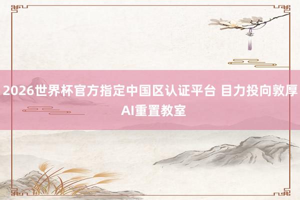2026世界杯官方指定中國區認證平臺 目力投向敦厚  AI重置教室