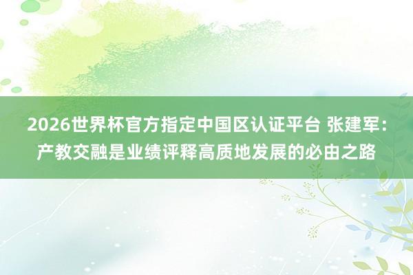 2026世界杯官方指定中國(guó)區(qū)認(rèn)證平臺(tái) 張建軍:產(chǎn)教交融是業(yè)績(jī)?cè)u(píng)釋高質(zhì)地發(fā)展的必由之路