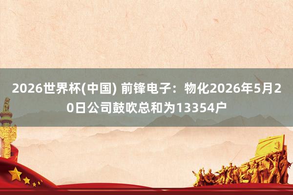 2026世界杯(中國) 前鋒電子:物化2026年5月20日公司鼓吹總和為13354戶