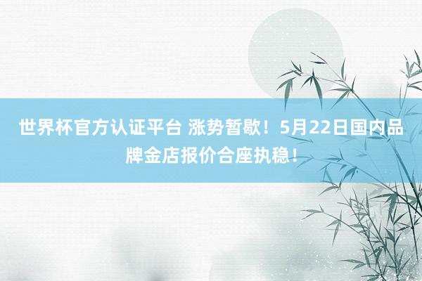 世界杯官方認證平臺 漲勢暫歇！5月22日國內品牌金店報價合座執穩！