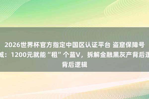 2026世界杯官方指定中國區認證平臺 盜窟保障號圍城:1200元就能“租”個藍V,拆解金融黑灰產背后邏輯