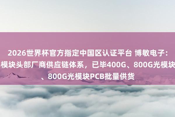 2026世界杯官方指定中國區認證平臺 博敏電子：已得手導入光模塊頭部廠商供應鏈體系，已畢400G、800G光模塊PCB批量供貨