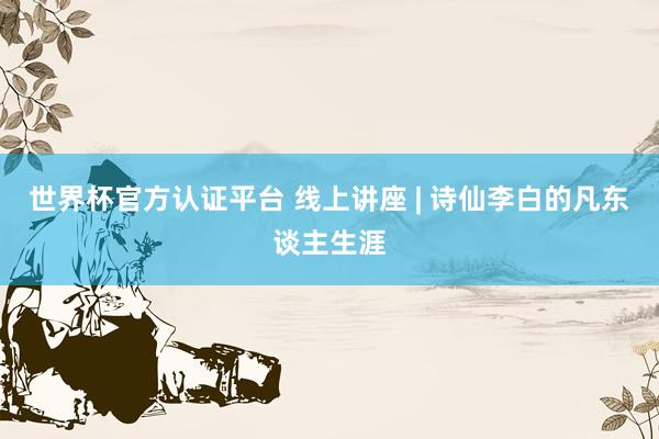 世界杯官方認(rèn)證平臺(tái) 線上講座 | 詩(shī)仙李白的凡東談主生涯
