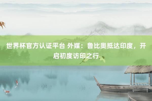 世界杯官方認證平臺 外媒：魯比奧抵達印度，開啟初度訪印之行