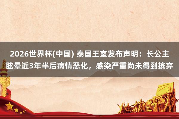 2026世界杯(中國) 泰國王室發(fā)布聲明：長公主眩暈近3年半后病情惡化，感染嚴(yán)重尚未得到擯棄