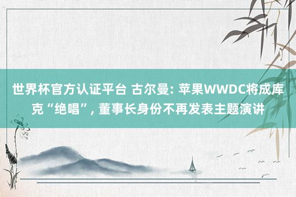 世界杯官方認(rèn)證平臺 古爾曼: 蘋果WWDC將成庫克“絕唱”， 董事長身份不再發(fā)表主題演講
