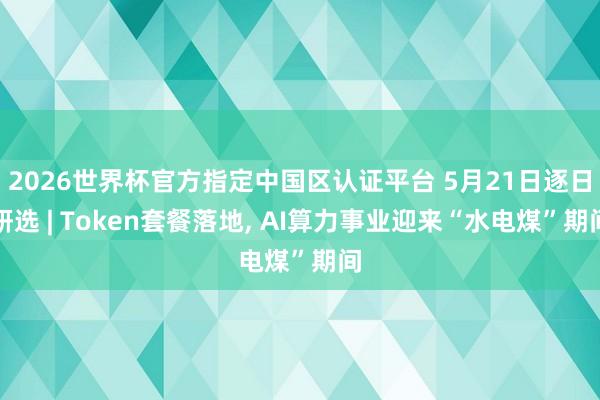 2026世界杯官方指定中國區(qū)認(rèn)證平臺 5月21日逐日研選 | Token套餐落地， AI算力事業(yè)迎來“水電煤”期間