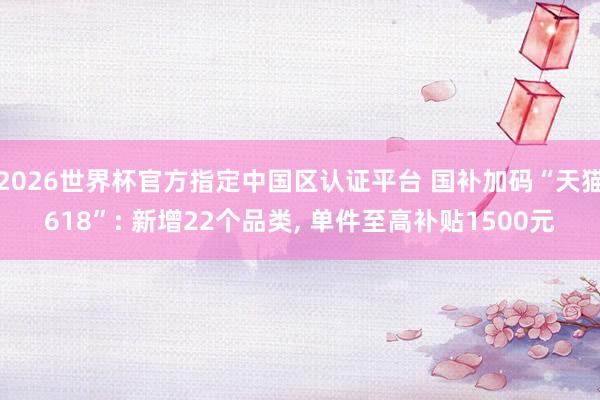 2026世界杯官方指定中國區(qū)認(rèn)證平臺 國補加碼“天貓618”: 新增22個品類, 單件至高補貼1500元