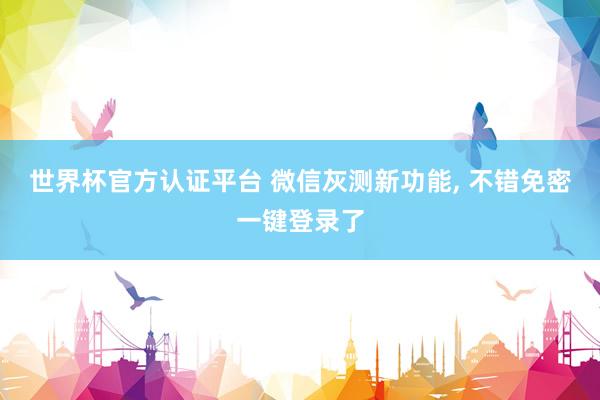 世界杯官方認證平臺 微信灰測新功能， 不錯免密一鍵登錄了