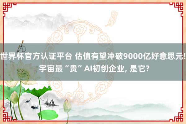 世界杯官方認證平臺 估值有望沖破9000億好意思元! 宇宙最“貴”AI初創企業, 是它?