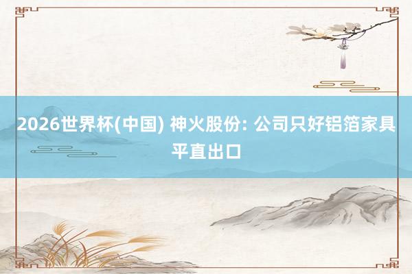 2026世界杯(中國(guó)) 神火股份: 公司只好鋁箔家具平直出口