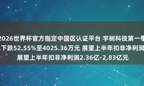 2026世界杯官方指定中國區認證平臺 宇樹科技第一季度扣非凈利潤同比下跌52.55%至4025.36萬元 展望上半年扣非凈利潤2.36億-2.83億元