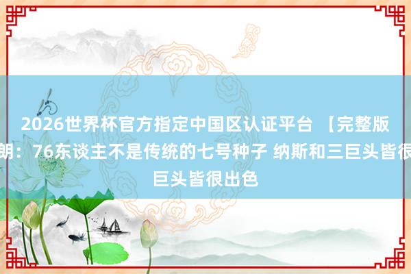2026世界杯官方指定中國區認證平臺 【完整版】布朗:76東談主不是傳統的七號種子 納斯和三巨頭皆很出色