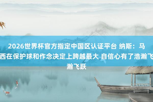 2026世界杯官方指定中國(guó)區(qū)認(rèn)證平臺(tái) 納斯：馬克西在保護(hù)球和作念決定上跨越最大 自信心有了浩瀚飛躍