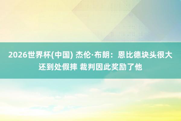 2026世界杯(中國) 杰倫·布朗：恩比德塊頭很大還到處假摔 裁判因此獎勵了他